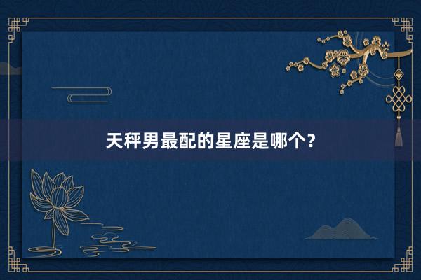 天秤男最配的星座是哪个？
