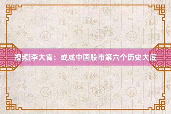 视频|李大霄：或成中国股市第六个历史大底